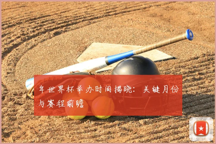年世界杯举办时间揭晓:关键月份与赛程前瞻
