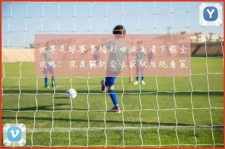 世界足球赛事精彩回放高清下载全攻略：深度解析合法获取与观看策略_20260610190214