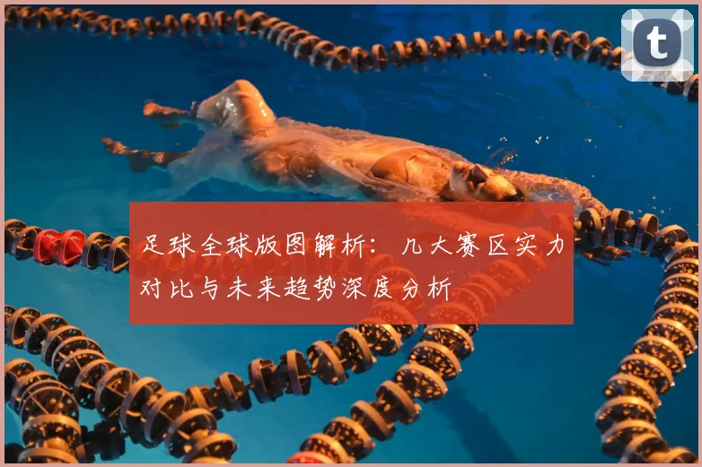 足球全球版图解析:几大赛区实力对比与未来趋势深度分析