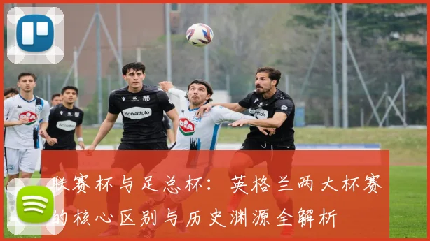 联赛杯与足总杯:英格兰两大杯赛的核心区别与历史渊源全解析