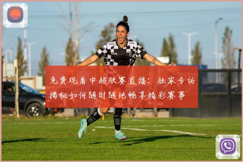 免费观看中超联赛直播:独家专访揭秘如何随时随地畅享精彩赛事