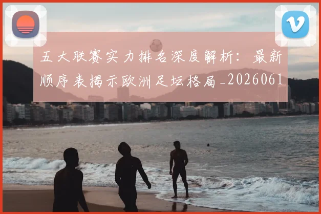 五大联赛实力排名深度解析:最新顺序表揭示欧洲足坛格局_20260611141059
