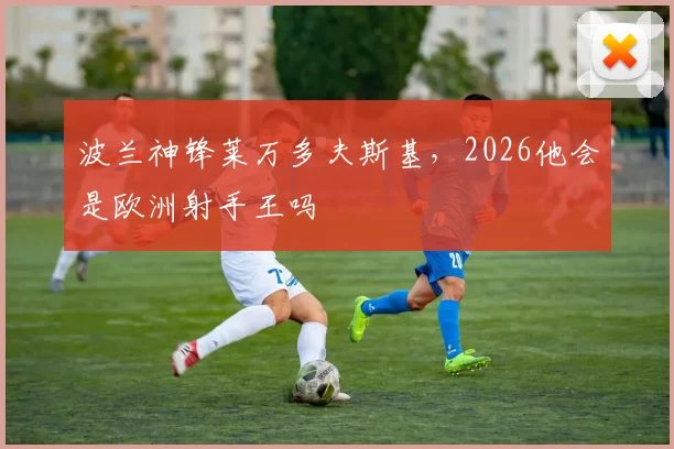波兰神锋莱万多夫斯基,2026他会是欧洲射手王吗