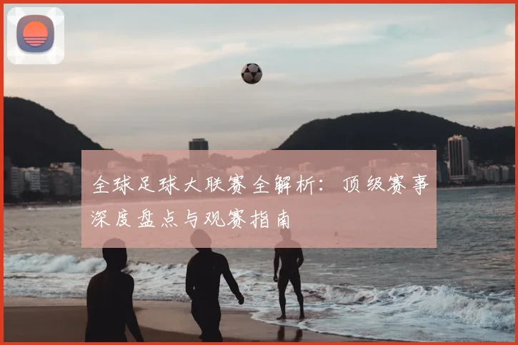 全球足球大联赛全解析:顶级赛事深度盘点与观赛指南