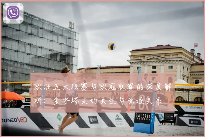 欧洲五大联赛与欧冠联赛的深度解析：金字塔尖的共生与竞逐关系