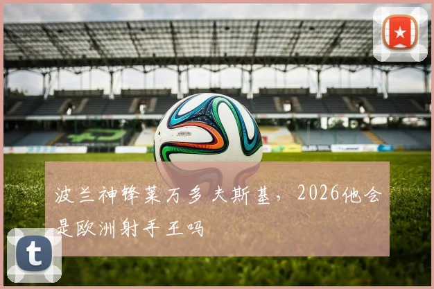 波兰神锋莱万多夫斯基,2026他会是欧洲射手王吗