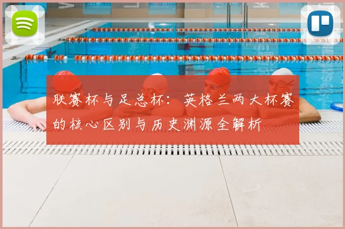 联赛杯与足总杯:英格兰两大杯赛的核心区别与历史渊源全解析