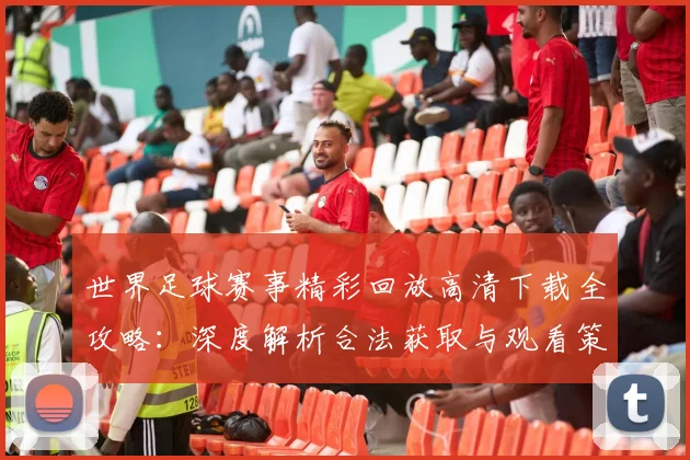 世界足球赛事精彩回放高清下载全攻略：深度解析合法获取与观看策略_20260610190214