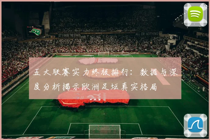 五大联赛实力终极排行:数据与深度分析揭示欧洲足坛真实格局